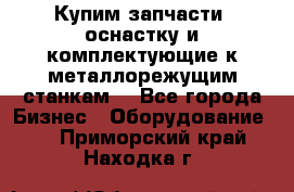  Купим запчасти, оснастку и комплектующие к металлорежущим станкам. - Все города Бизнес » Оборудование   . Приморский край,Находка г.